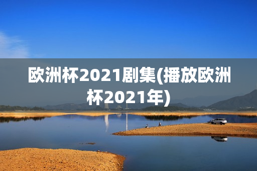 欧洲杯2021剧集(播放欧洲杯2021年)