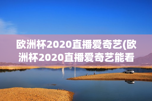 欧洲杯2020直播爱奇艺(欧洲杯2020直播爱奇艺能看吗)