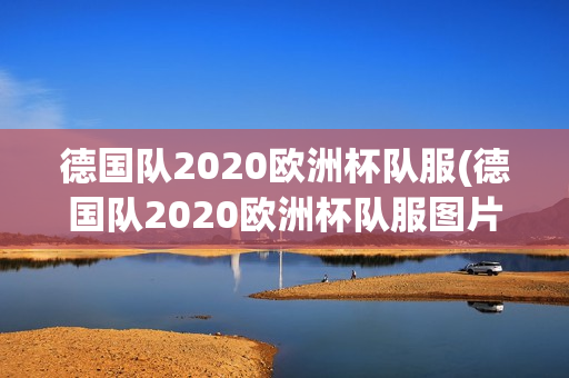 德国队2020欧洲杯队服(德国队2020欧洲杯队服图片)