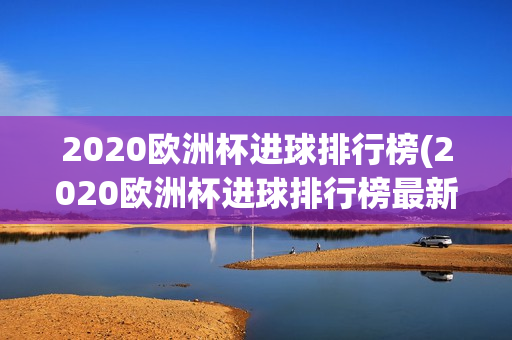 2020欧洲杯进球排行榜(2020欧洲杯进球排行榜最新)