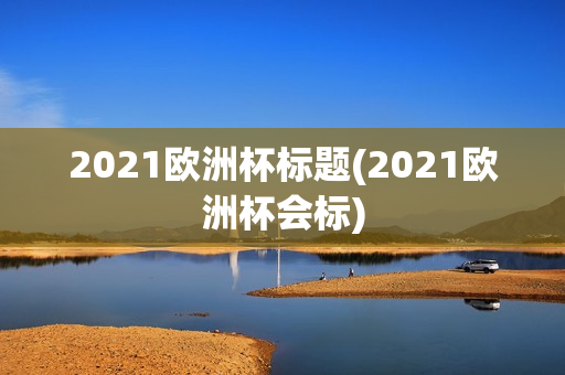 2021欧洲杯标题(2021欧洲杯会标)