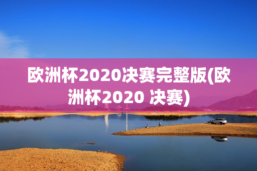 欧洲杯2020决赛完整版(欧洲杯2020 决赛)