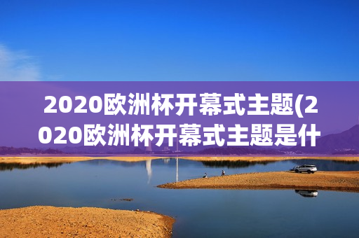 2020欧洲杯开幕式主题(2020欧洲杯开幕式主题是什么)