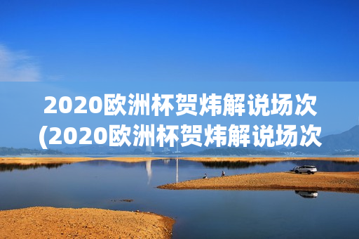 2020欧洲杯贺炜解说场次(2020欧洲杯贺炜解说场次表)