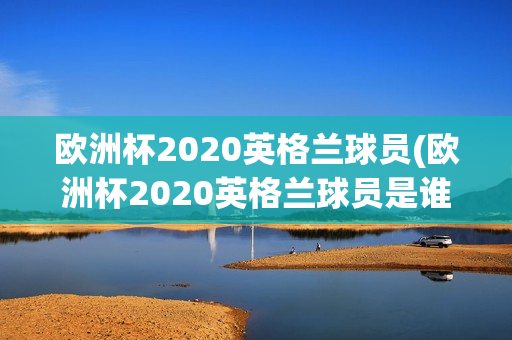 欧洲杯2020英格兰球员(欧洲杯2020英格兰球员是谁)