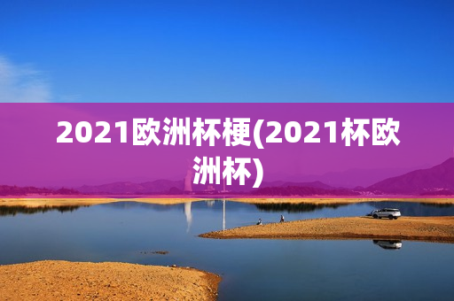 2021欧洲杯梗(2021杯欧洲杯)