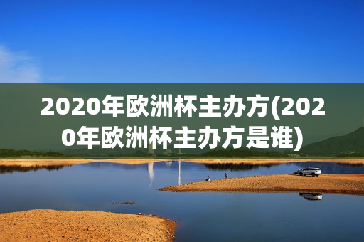 2020年欧洲杯主办方(2020年欧洲杯主办方是谁)