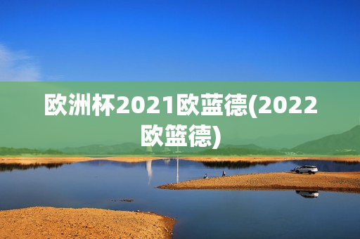 欧洲杯2021欧蓝德(2022欧篮德)