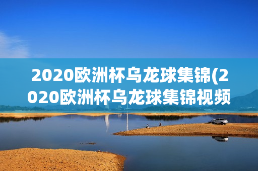 2020欧洲杯乌龙球集锦(2020欧洲杯乌龙球集锦视频)