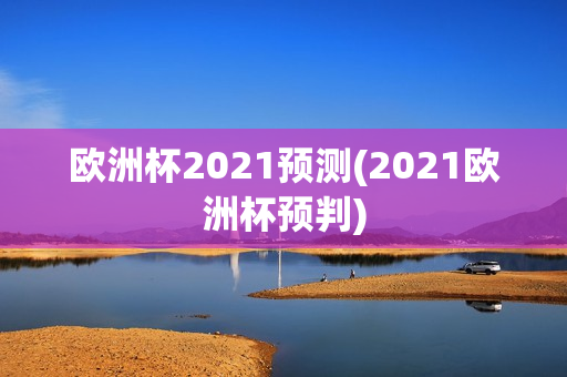 欧洲杯2021预测(2021欧洲杯预判)