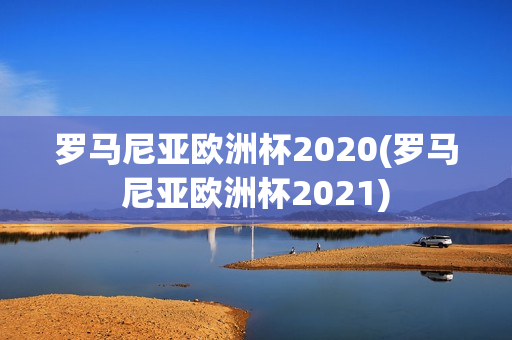 罗马尼亚欧洲杯2020(罗马尼亚欧洲杯2021)