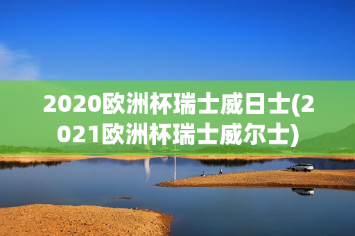 2020欧洲杯瑞士威日士(2021欧洲杯瑞士威尔士)