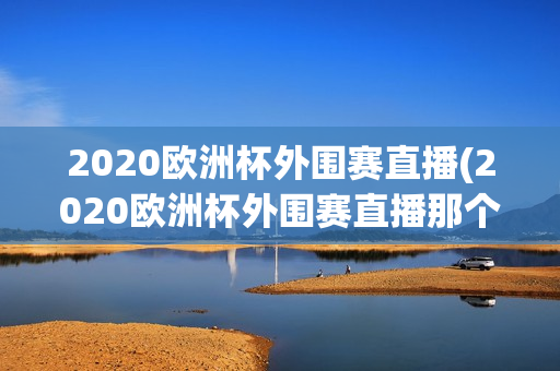 2020欧洲杯外围赛直播(2020欧洲杯外围赛直播那个台)