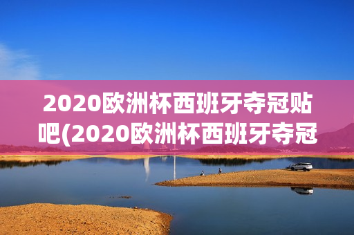 2020欧洲杯西班牙夺冠贴吧(2020欧洲杯西班牙夺冠贴吧最新消息)