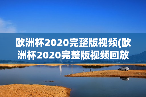 欧洲杯2020完整版视频(欧洲杯2020完整版视频回放)