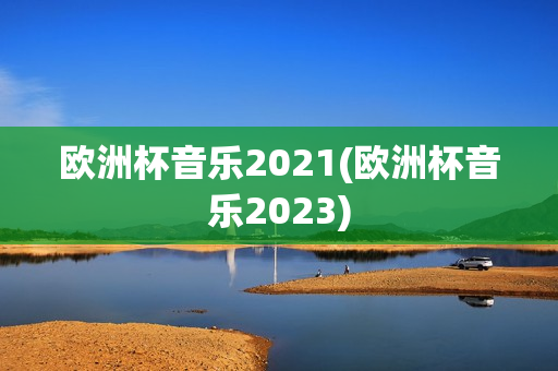 欧洲杯音乐2021(欧洲杯音乐2023)