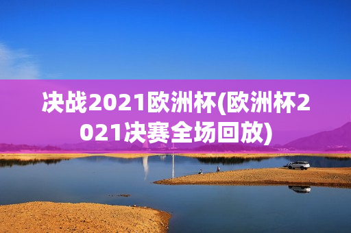 决战2021欧洲杯(欧洲杯2021决赛全场回放)