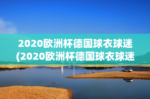 2020欧洲杯德国球衣球迷(2020欧洲杯德国球衣球迷版)