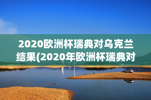 2020欧洲杯瑞典对乌克兰结果(2020年欧洲杯瑞典对乌克兰)