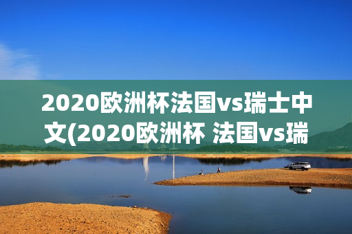 2020欧洲杯法国vs瑞士中文(2020欧洲杯 法国vs瑞士)