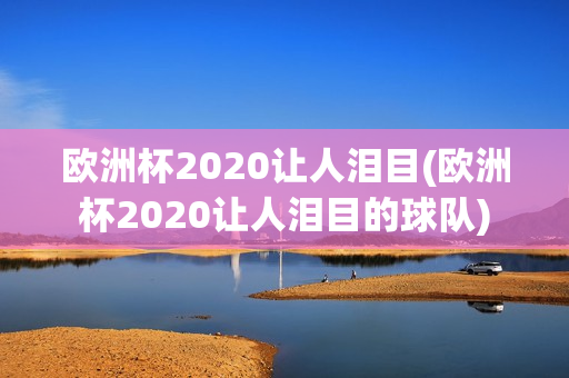 欧洲杯2020让人泪目(欧洲杯2020让人泪目的球队)