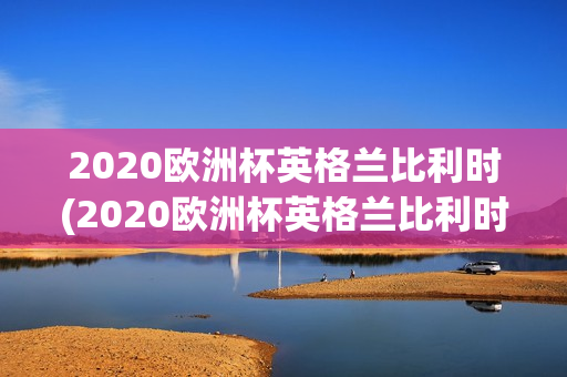 2020欧洲杯英格兰比利时(2020欧洲杯英格兰比利时输给谁了)