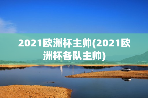 2021欧洲杯主帅(2021欧洲杯各队主帅)