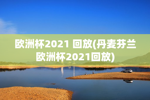 欧洲杯2021 回放(丹麦芬兰欧洲杯2021回放)