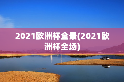 2021欧洲杯全景(2021欧洲杯全场)