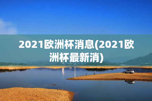 2021欧洲杯消息(2021欧洲杯最新消)