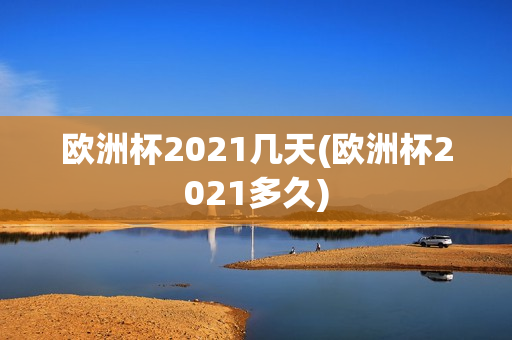 欧洲杯2021几天(欧洲杯2021多久)