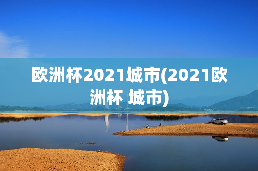 欧洲杯2021城市(2021欧洲杯 城市)