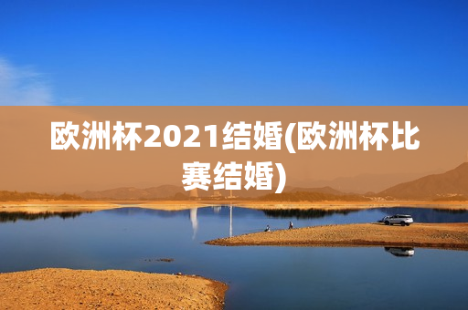 欧洲杯2021结婚(欧洲杯比赛结婚)