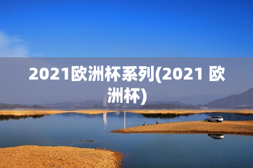 2021欧洲杯系列(2021 欧洲杯)