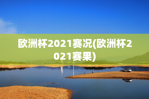 欧洲杯2021赛况(欧洲杯2021赛果)