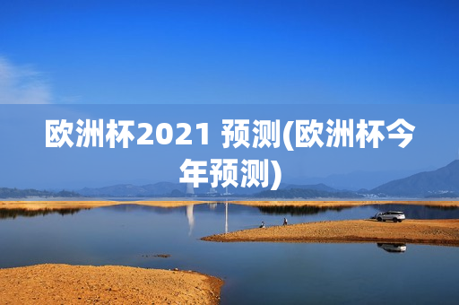 欧洲杯2021 预测(欧洲杯今年预测)