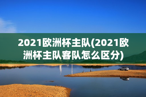 2021欧洲杯主队(2021欧洲杯主队客队怎么区分)