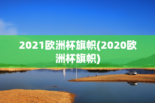 2021欧洲杯旗帜(2020欧洲杯旗帜)