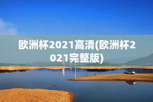 欧洲杯2021高清(欧洲杯2021完整版)