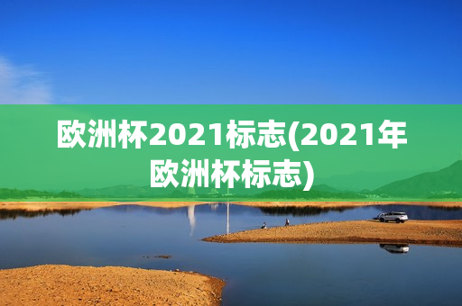 欧洲杯2021标志(2021年欧洲杯标志)