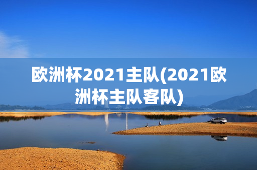 欧洲杯2021主队(2021欧洲杯主队客队)