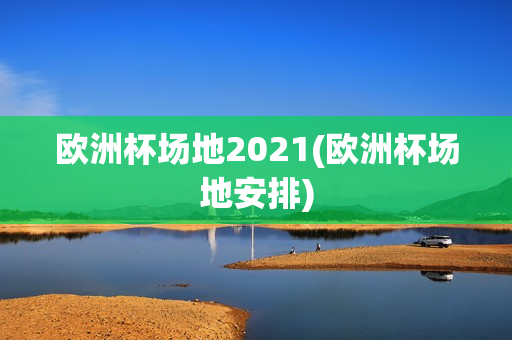 欧洲杯场地2021(欧洲杯场地安排)