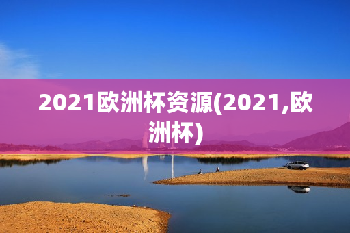 2021欧洲杯资源(2021,欧洲杯)