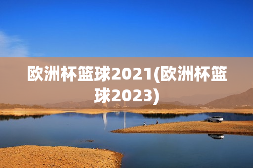 欧洲杯篮球2021(欧洲杯篮球2023)