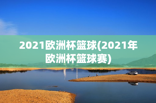 2021欧洲杯篮球(2021年欧洲杯篮球赛)