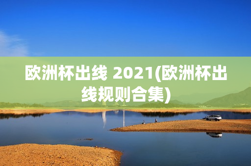 欧洲杯出线 2021(欧洲杯出线规则合集)