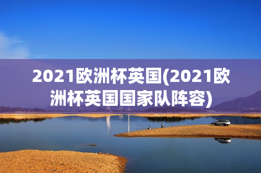 2021欧洲杯英国(2021欧洲杯英国国家队阵容)