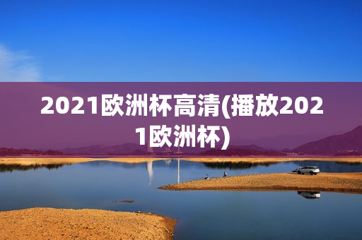 2021欧洲杯高清(播放2021欧洲杯)