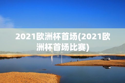 2021欧洲杯首场(2021欧洲杯首场比赛)