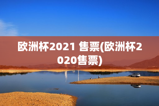 欧洲杯2021 售票(欧洲杯2020售票)